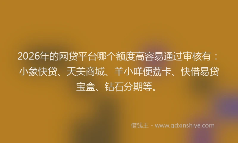 2026年的网贷平台哪个额度高容易通过审核有：小象快贷、天美商城、羊小咩便荔卡、快借易贷宝盒、钻石分期等。