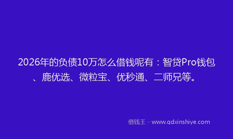 2026年的负债10万怎么借钱呢有:智贷Pro钱包、鹿优选、微粒宝、优秒通、二师兄等。