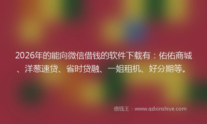 2026年的能向微信借钱的软件下载有：佑佑商城、洋葱速贷、省时贷融、一姐租机、好分期等。