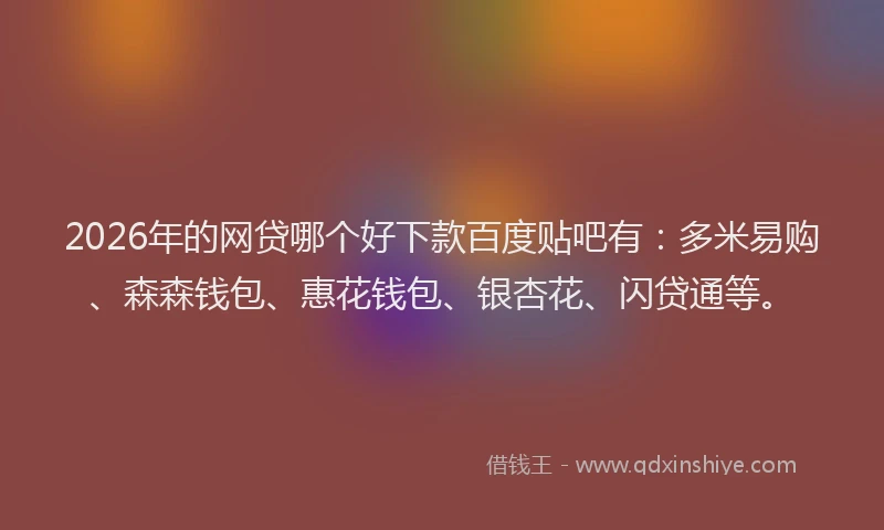 2026年的网贷哪个好下款百度贴吧有：多米易购、森森钱包、惠花钱包、银杏花、闪贷通等。
