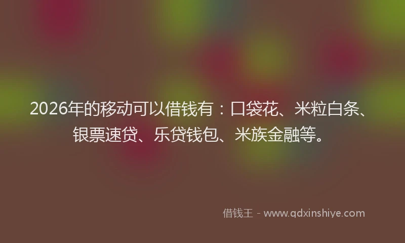 2026年的移动可以借钱有：口袋花、米粒白条、银票速贷、乐贷钱包、米族金融等。