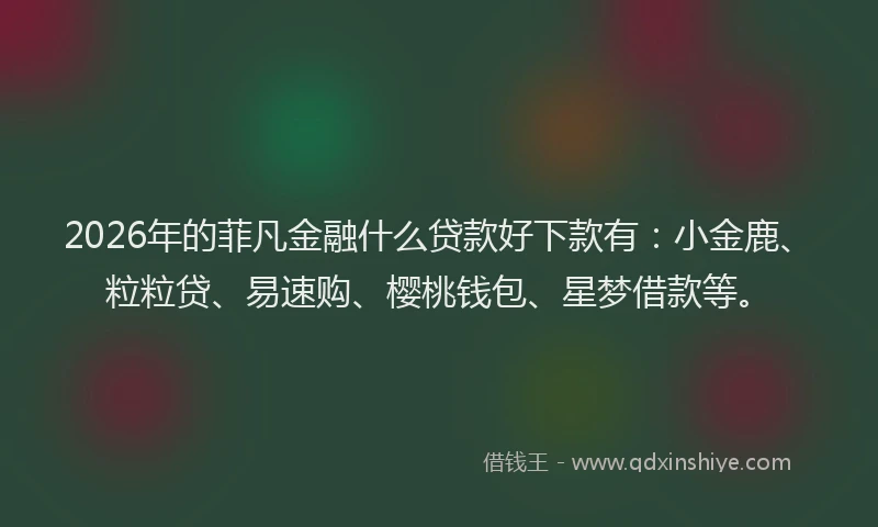 2026年的菲凡金融什么贷款好下款有：小金鹿、粒粒贷、易速购、樱桃钱包、星梦借款等。