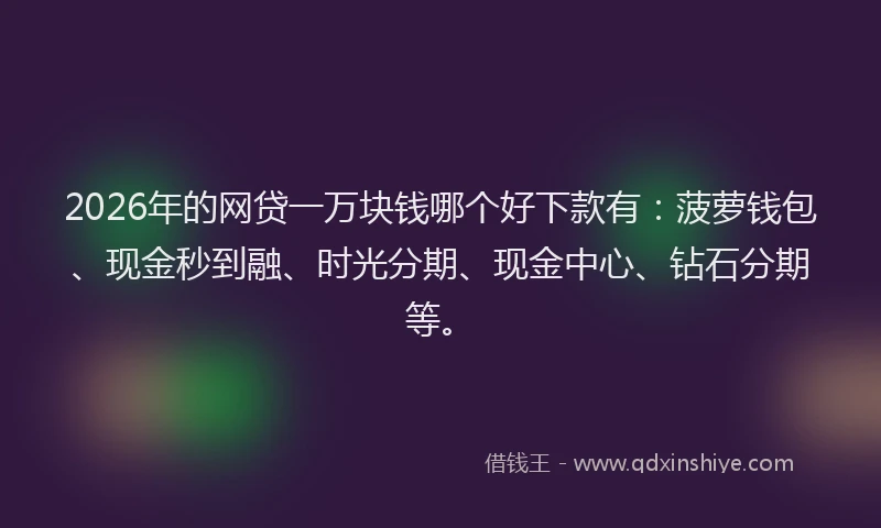 2026年的网贷一万块钱哪个好下款有：菠萝钱包、现金秒到融、时光分期、现金中心、钻石分期等。