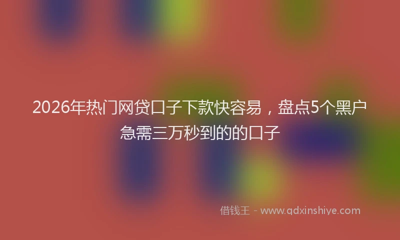 2026年热门网贷口子下款快容易，盘点5个黑户急需三万秒到的的口子
