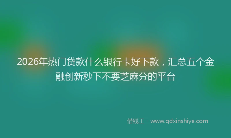2026年热门贷款什么银行卡好下款，汇总五个金融创新秒下不要芝麻分的平台