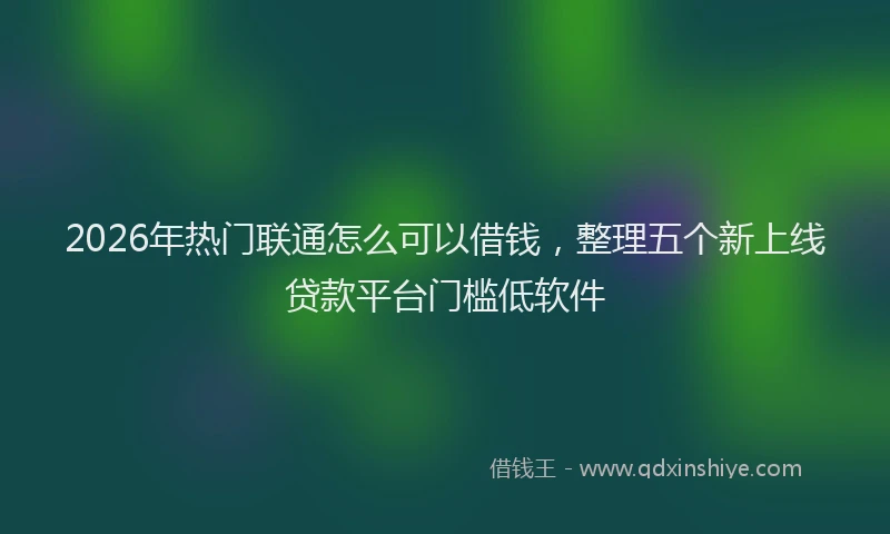2026年热门联通怎么可以借钱，整理五个新上线贷款平台门槛低软件