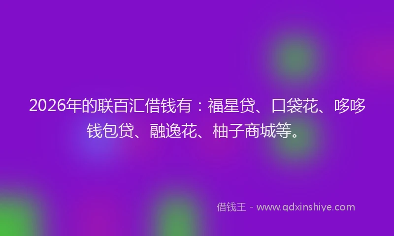 2026年的联百汇借钱有：福星贷、口袋花、哆哆钱包贷、融逸花、柚子商城等。