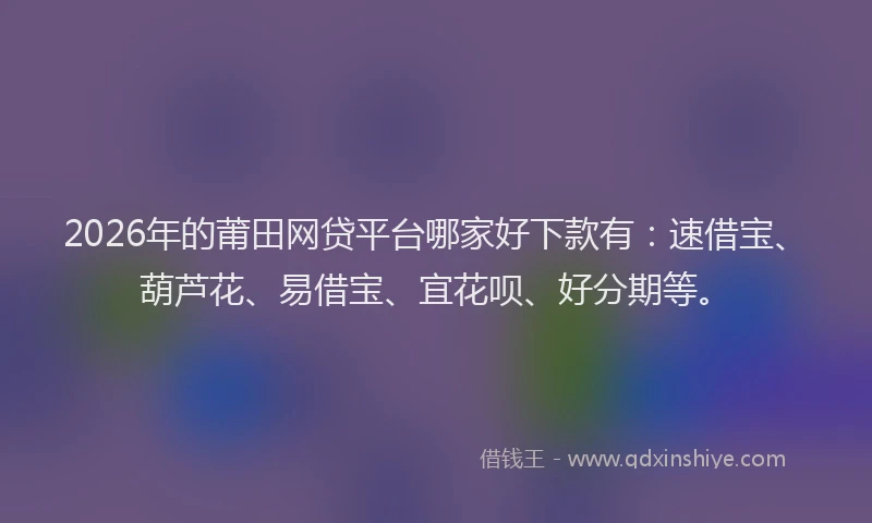 2026年的莆田网贷平台哪家好下款有：速借宝、葫芦花、易借宝、宜花呗、好分期等。