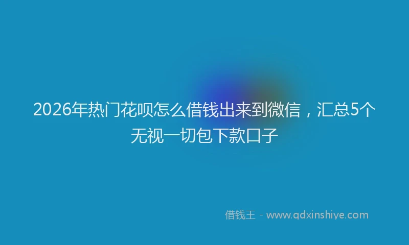 2026年热门花呗怎么借钱出来到微信，汇总5个无视一切包下款口子