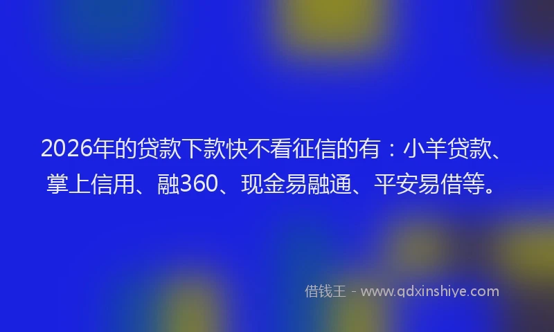 2026年的贷款下款快不看征信的有：小羊贷款、掌上信用、融360、现金易融通、平安易借等。