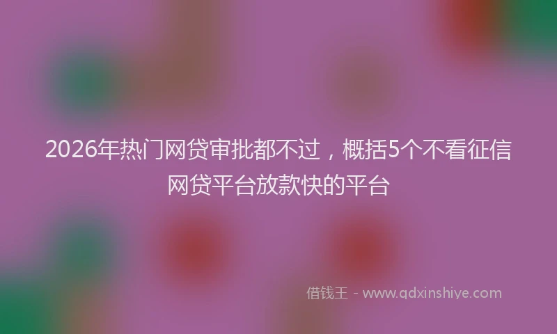 2026年热门网贷审批都不过，概括5个不看征信网贷平台放款快的平台