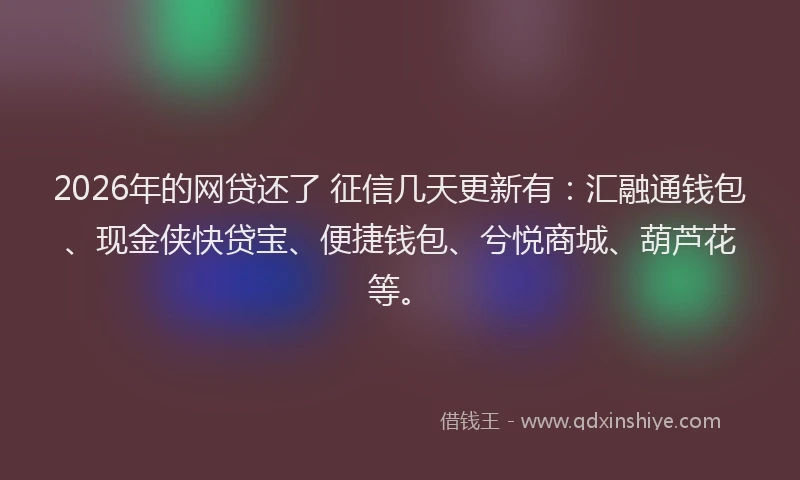 2026年的网贷还了 征信几天更新有：汇融通钱包、现金侠快贷宝、便捷钱包、兮悦商城、葫芦花等。