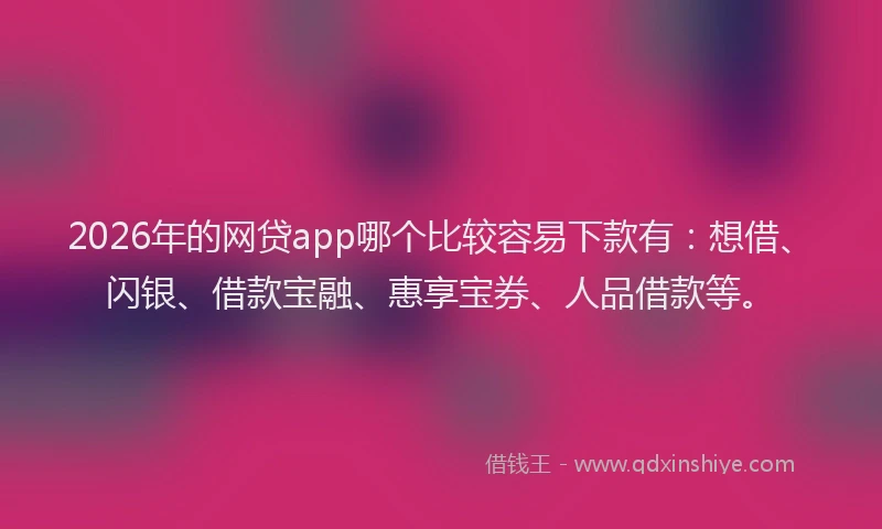 2026年的网贷app哪个比较容易下款有：想借、闪银、借款宝融、惠享宝券、人品借款等。