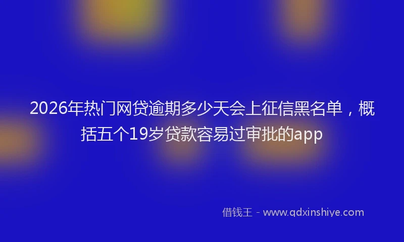 2026年热门网贷逾期多少天会上征信黑名单，概括五个19岁贷款容易过审批的app
