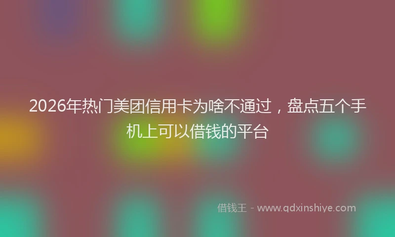2026年热门美团信用卡为啥不通过，盘点五个手机上可以借钱的平台