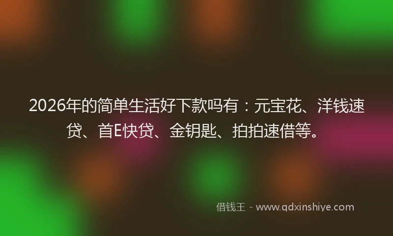 2026年的简单生活好下款吗有：元宝花、洋钱速贷、首E快贷、金钥匙、拍拍速借等。