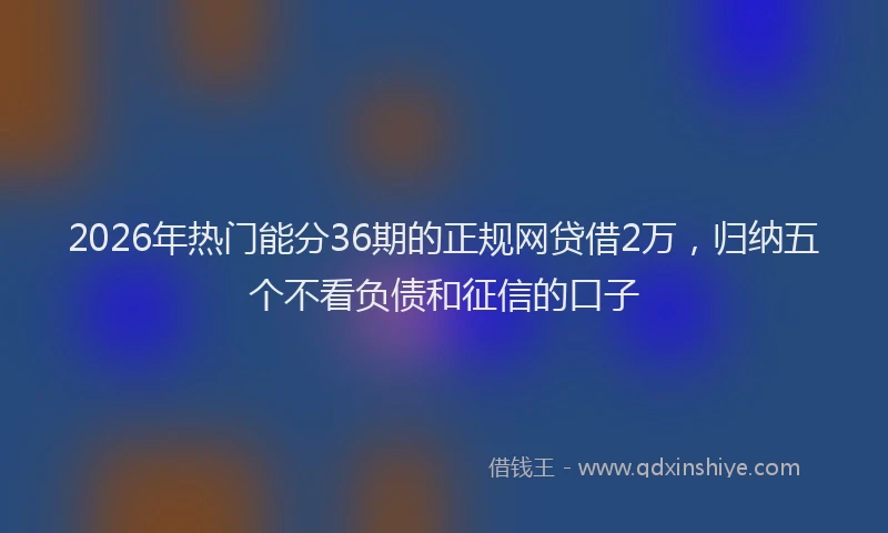 2026年热门能分36期的正规网贷借2万，归纳五个不看负债和征信的口子