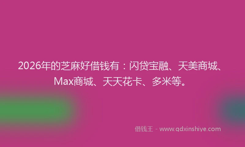 2026年的芝麻好借钱有：闪贷宝融、天美商城、Max商城、天天花卡、多米等。