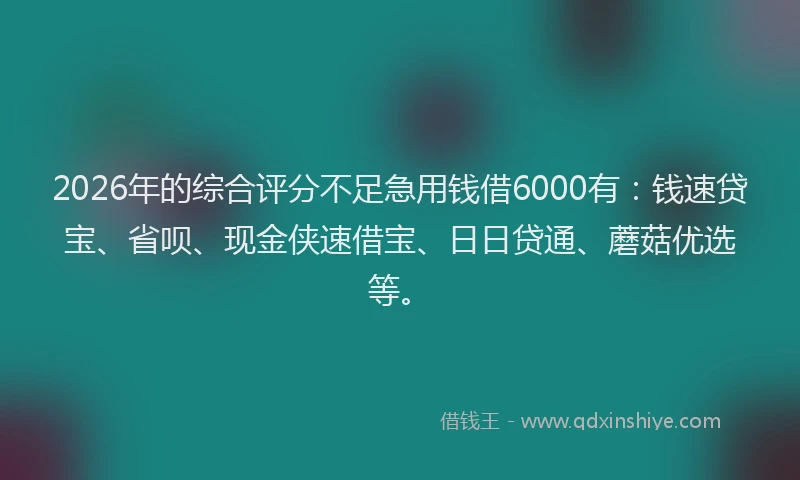2026年的综合评分不足急用钱借6000有:钱速贷宝、省呗、现金侠速借宝、日日贷通、蘑菇优选等。