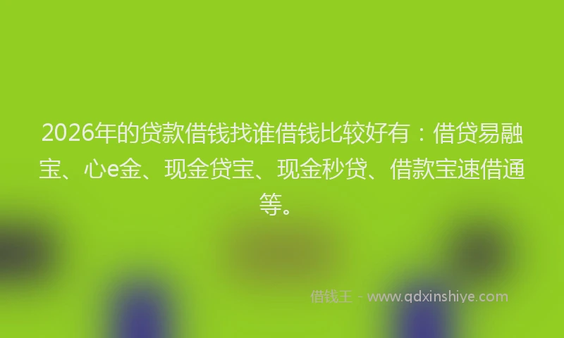 2026年的贷款借钱找谁借钱比较好有：借贷易融宝、心e金、现金贷宝、现金秒贷、借款宝速借通等。