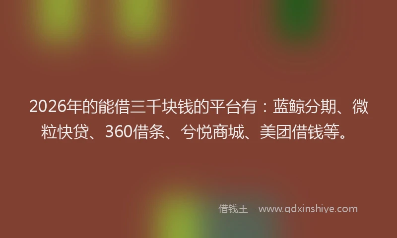 2026年的能借三千块钱的平台有：蓝鲸分期、微粒快贷、360借条、兮悦商城、美团借钱等。