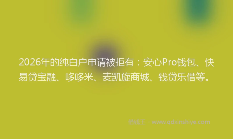 2026年的纯白户申请被拒有：安心Pro钱包、快易贷宝融、哆哆米、麦凯旋商城、钱贷乐借等。