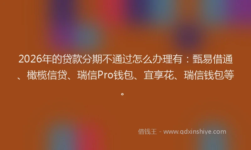 2026年的贷款分期不通过怎么办理有：甄易借通、橄榄信贷、瑞信Pro钱包、宜享花、瑞信钱包等。