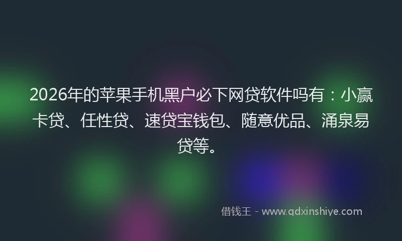2026年的苹果手机黑户必下网贷软件吗有：小赢卡贷、任性贷、速贷宝钱包、随意优品、涌泉易贷等。