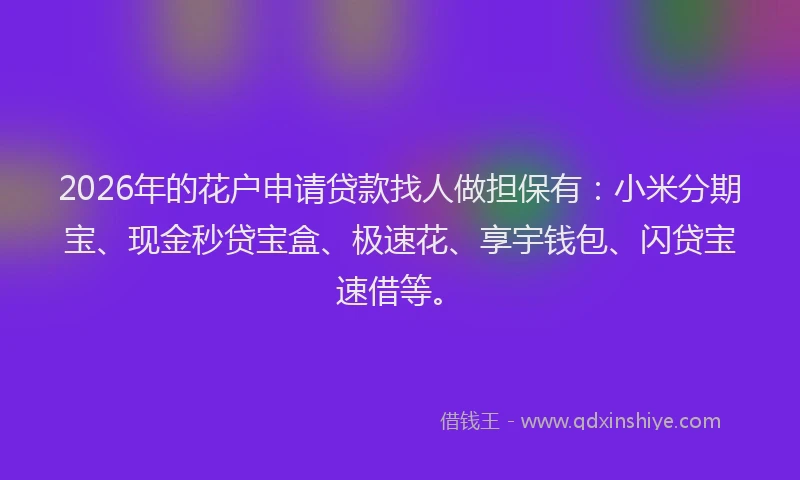 2026年的花户申请贷款找人做担保有：小米分期宝、现金秒贷宝盒、极速花、享宇钱包、闪贷宝速借等。