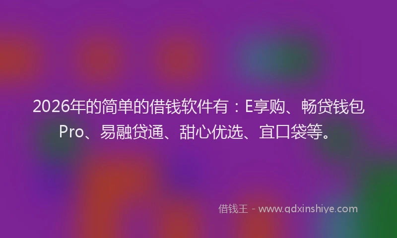 2026年的简单的借钱软件有：E享购、畅贷钱包Pro、易融贷通、甜心优选、宜口袋等。