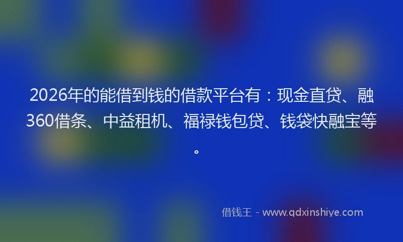 2026年的能借到钱的借款平台有：现金直贷、融360借条、中益租机、福禄钱包贷、钱袋快融宝等。