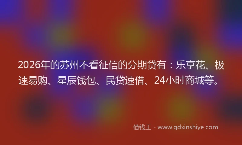 2026年的苏州不看征信的分期贷有：乐享花、极速易购、星辰钱包、民贷速借、24小时商城等。