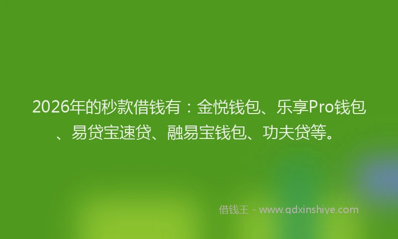 2026年的秒款借钱有：金悦钱包、乐享Pro钱包、易贷宝速贷、融易宝钱包、功夫贷等。
