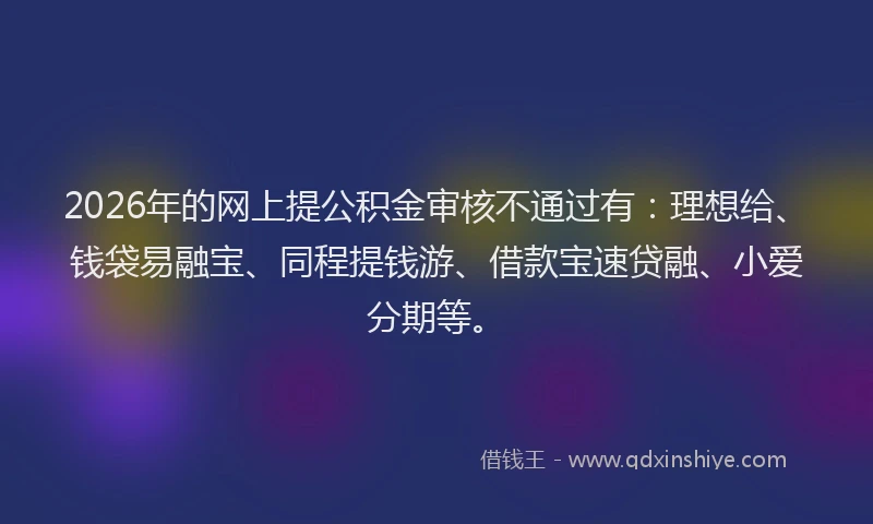 2026年的网上提公积金审核不通过有：理想给、钱袋易融宝、同程提钱游、借款宝速贷融、小爱分期等。