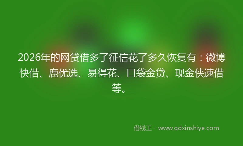 2026年的网贷借多了征信花了多久恢复有：微博快借、鹿优选、易得花、口袋金贷、现金侠速借等。