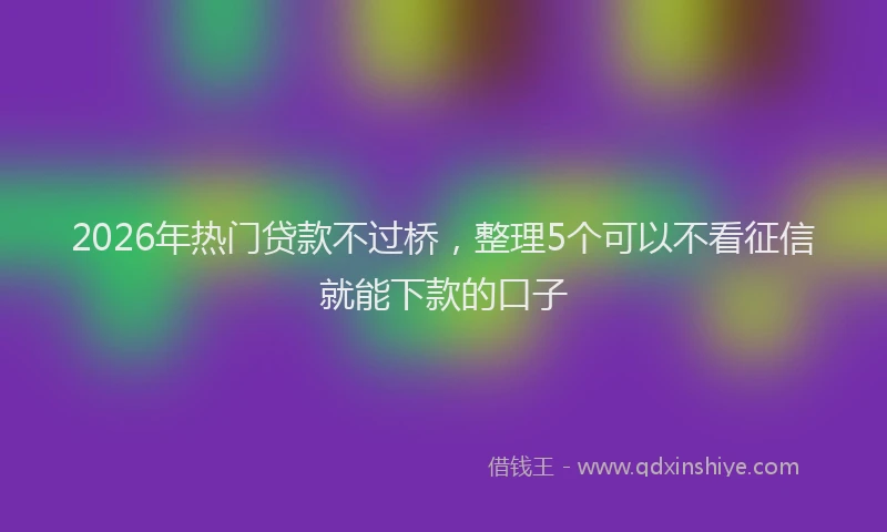 2026年热门贷款不过桥，整理5个可以不看征信就能下款的口子