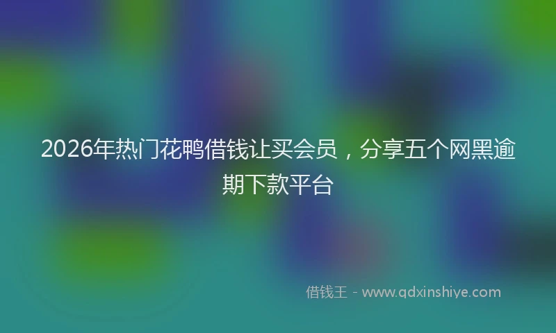2026年热门花鸭借钱让买会员，分享五个网黑逾期下款平台