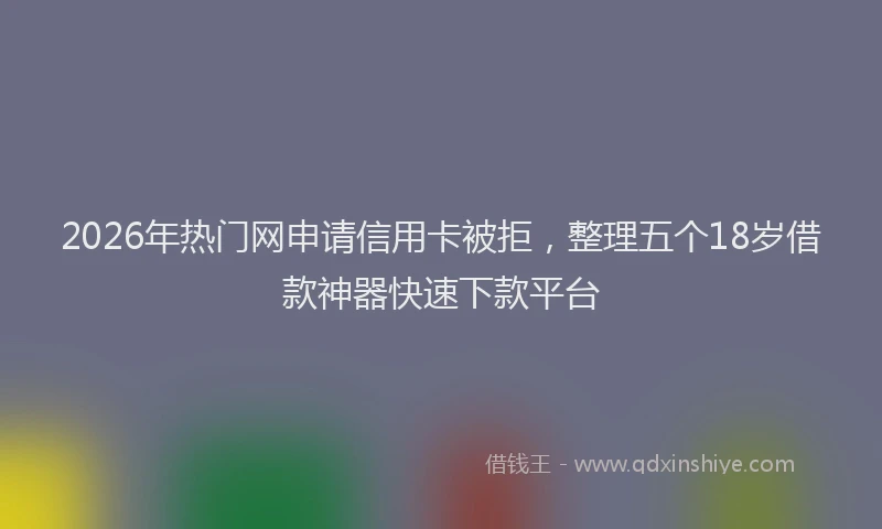 2026年热门网申请信用卡被拒，整理五个18岁借款神器快速下款平台