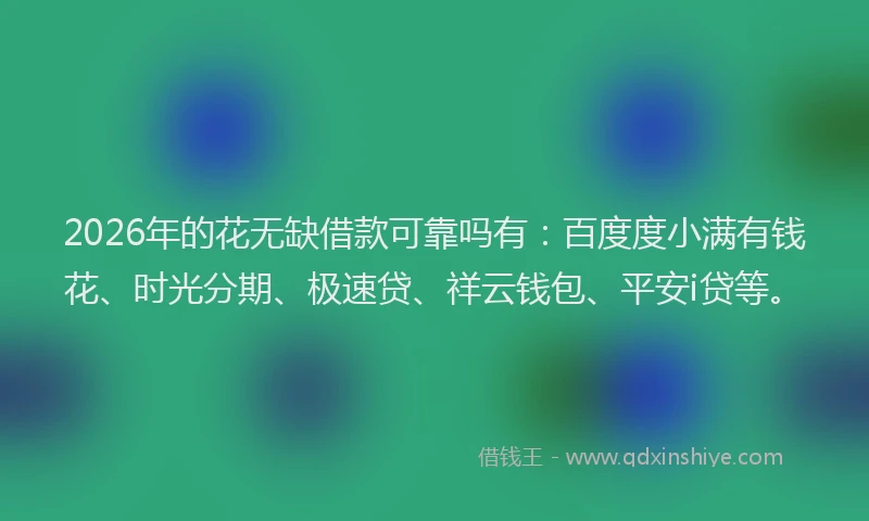 2026年的花无缺借款可靠吗有:百度度小满有钱花、时光分期、极速贷、祥云钱包、平安i贷等。