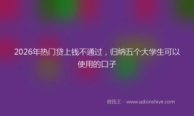 2026年热门贷上钱不通过，归纳五个大学生可以使用的口子