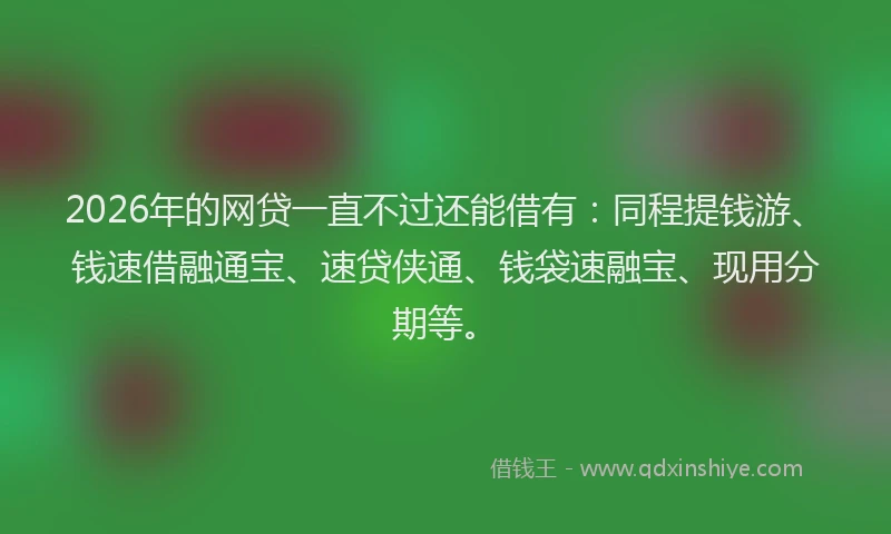 2026年的网贷一直不过还能借有：同程提钱游、钱速借融通宝、速贷侠通、钱袋速融宝、现用分期等。
