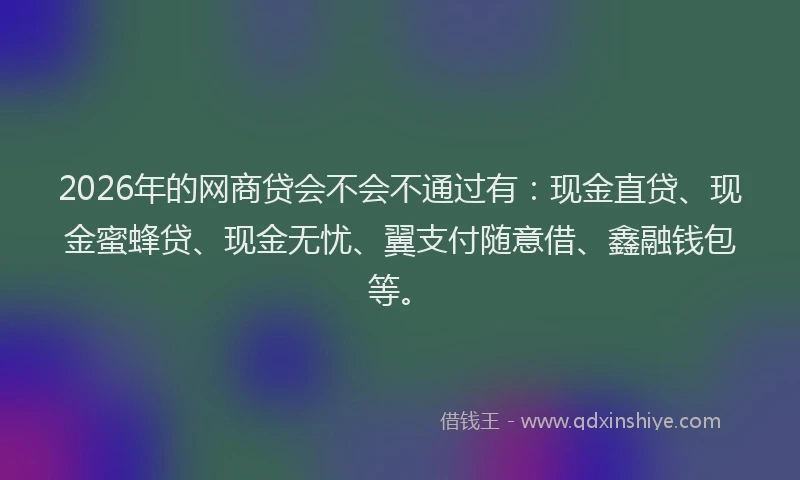 2026年的网商贷会不会不通过有：现金直贷、现金蜜蜂贷、现金无忧、翼支付随意借、鑫融钱包等。