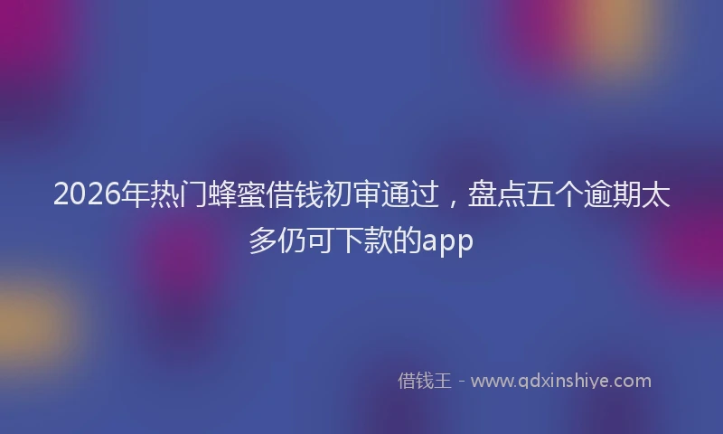 2026年热门蜂蜜借钱初审通过，盘点五个逾期太多仍可下款的app