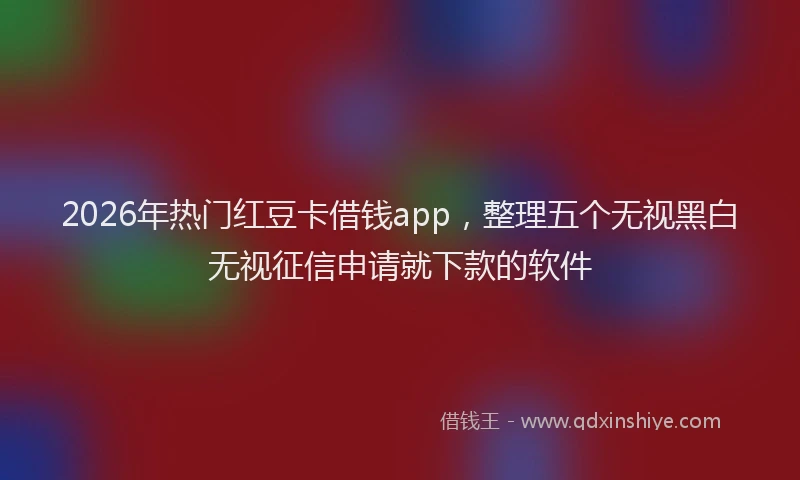 2026年热门红豆卡借钱app，整理五个无视黑白无视征信申请就下款的软件