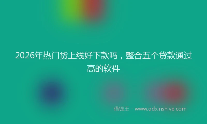 2026年热门货上线好下款吗，整合五个贷款通过高的软件