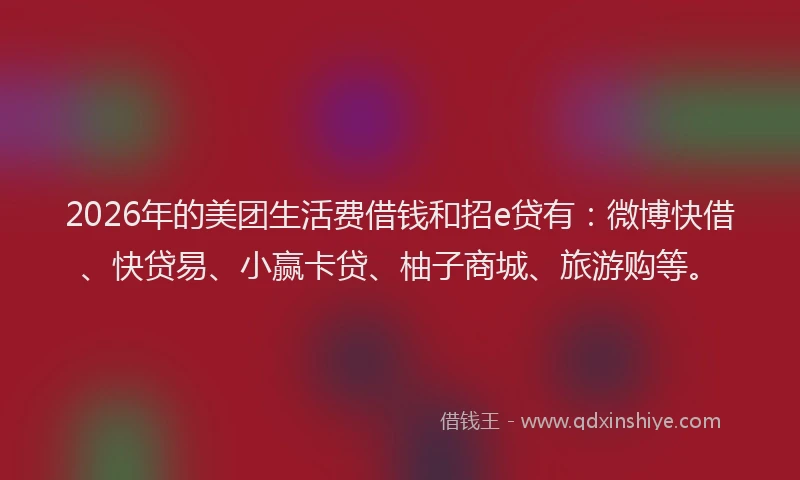 2026年的美团生活费借钱和招e贷有：微博快借、快贷易、小赢卡贷、柚子商城、旅游购等。
