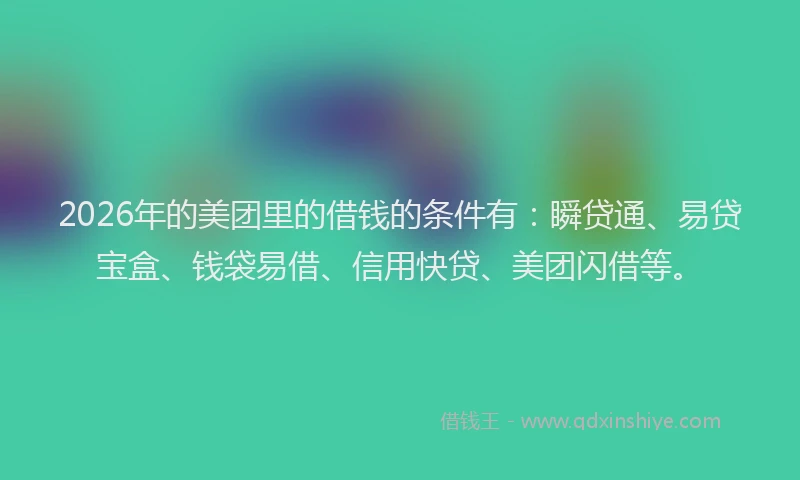 2026年的美团里的借钱的条件有：瞬贷通、易贷宝盒、钱袋易借、信用快贷、美团闪借等。