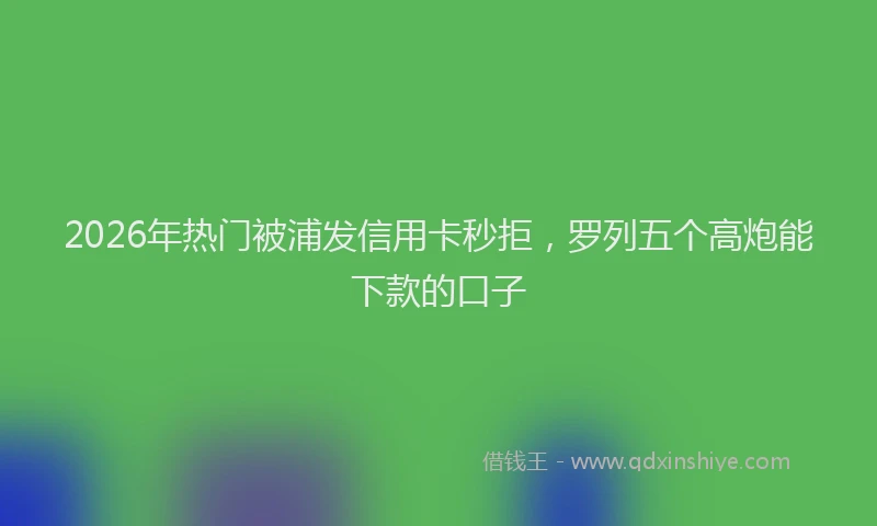 2026年热门被浦发信用卡秒拒，罗列五个高炮能下款的口子