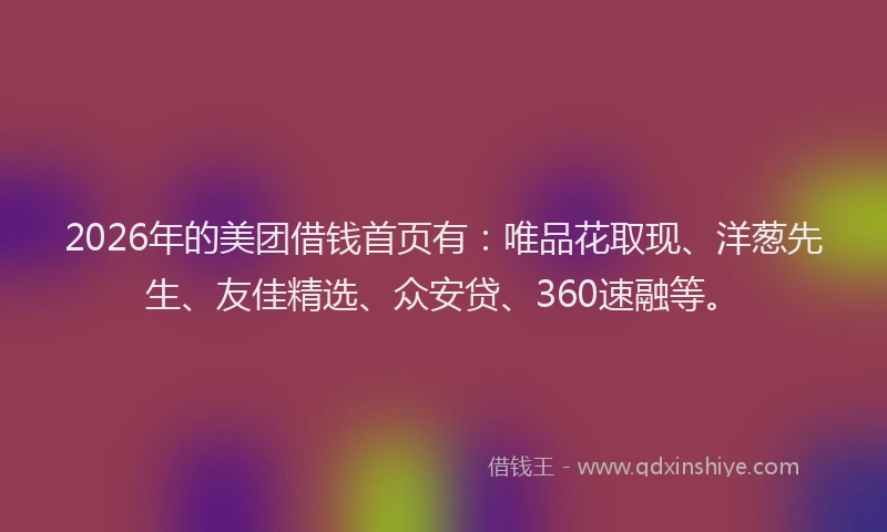 2026年的美团借钱首页有:唯品花取现、洋葱先生、友佳精选、众安贷、360速融等。
