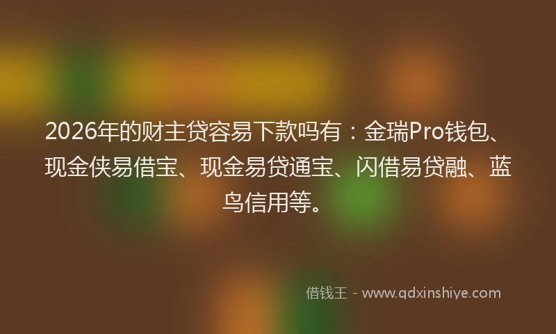 2026年的财主贷容易下款吗有：金瑞Pro钱包、现金侠易借宝、现金易贷通宝、闪借易贷融、蓝鸟信用等。